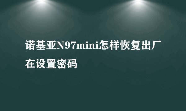 诺基亚N97mini怎样恢复出厂在设置密码