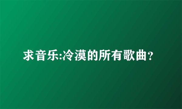 求音乐:冷漠的所有歌曲？