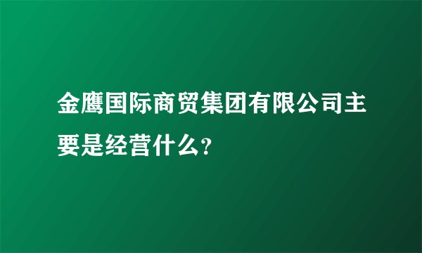 金鹰国际商贸集团有限公司主要是经营什么？