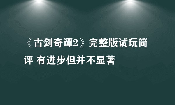《古剑奇谭2》完整版试玩简评 有进步但并不显著