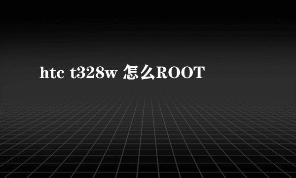 htc t328w 怎么ROOT
