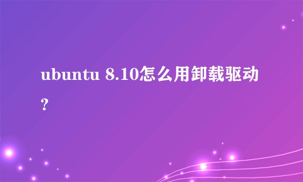 ubuntu 8.10怎么用卸载驱动?