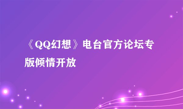 《QQ幻想》电台官方论坛专版倾情开放