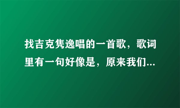 找吉克隽逸唱的一首歌，歌词里有一句好像是，原来我们都一样，求大神秒解？