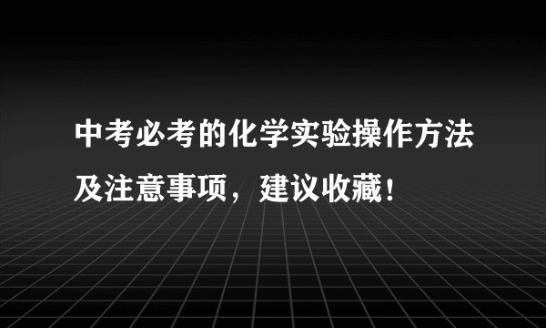 中考必考的化学实验操作方法及注意事项，建议收藏！