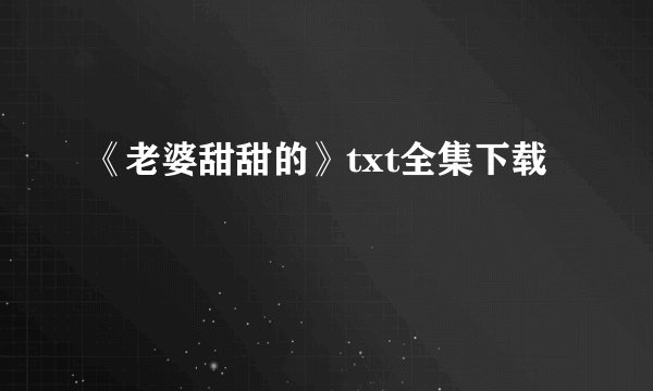 《老婆甜甜的》txt全集下载