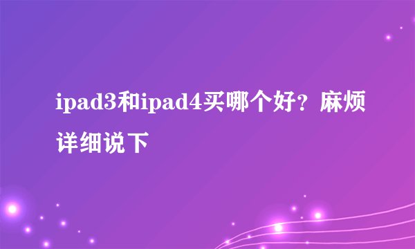 ipad3和ipad4买哪个好？麻烦详细说下
