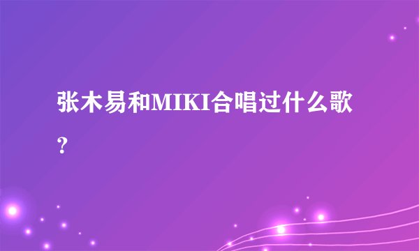 张木易和MIKI合唱过什么歌？