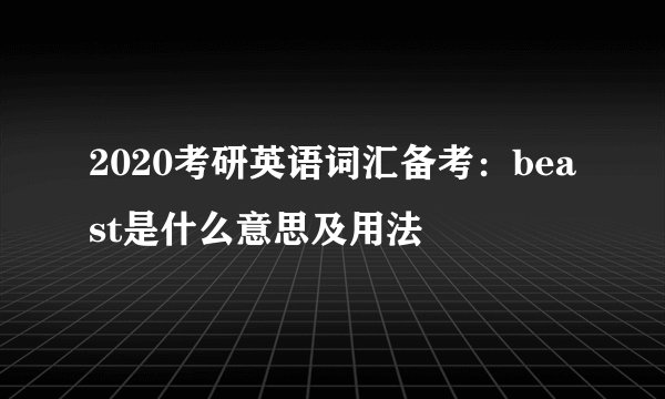 2020考研英语词汇备考：beast是什么意思及用法