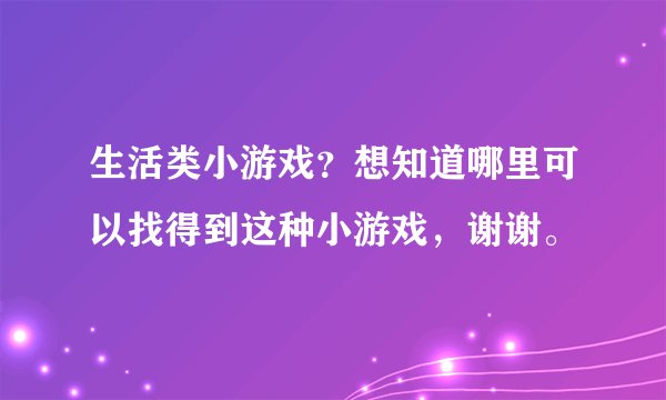 生活类小游戏？想知道哪里可以找得到这种小游戏，谢谢。