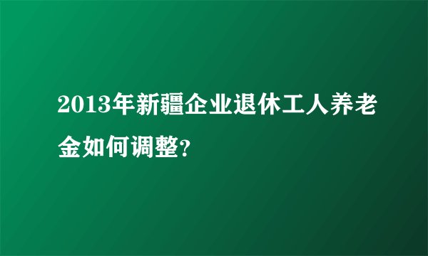 2013年新疆企业退休工人养老金如何调整？
