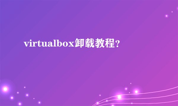 virtualbox卸载教程？