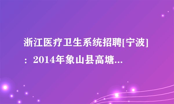 浙江医疗卫生系统招聘[宁波]：2014年象山县高塘岛乡卫生院招聘1人公告