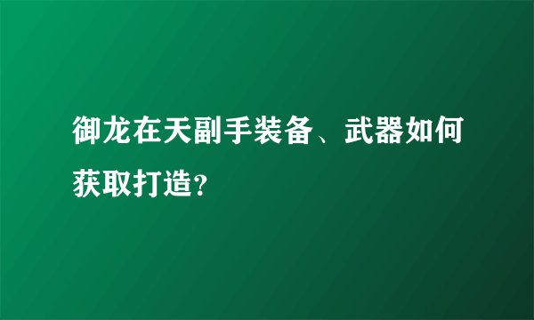 御龙在天副手装备、武器如何获取打造？
