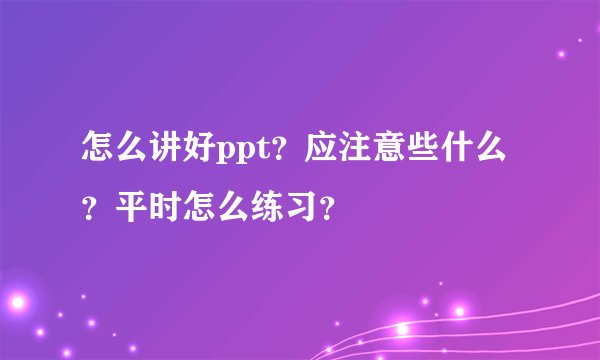 怎么讲好ppt？应注意些什么？平时怎么练习？