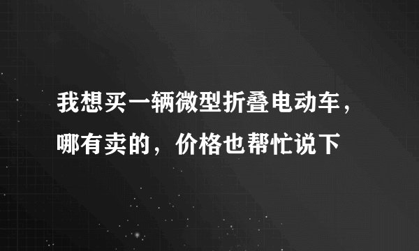 我想买一辆微型折叠电动车，哪有卖的，价格也帮忙说下