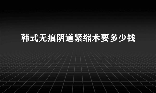 韩式无痕阴道紧缩术要多少钱