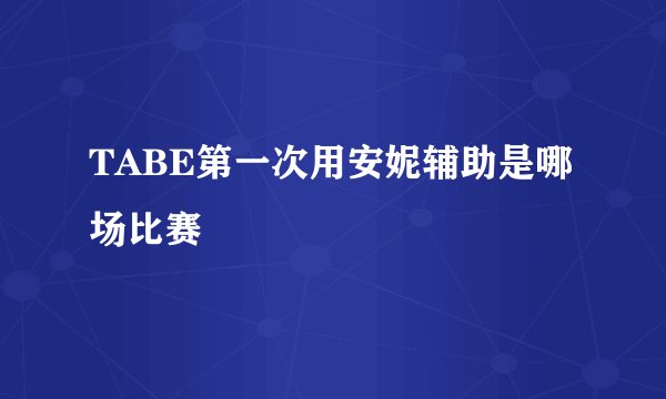 TABE第一次用安妮辅助是哪场比赛