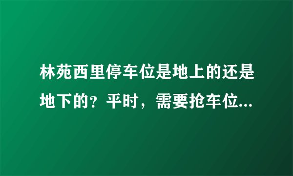 林苑西里停车位是地上的还是地下的？平时，需要抢车位吗？租车位多少钱？