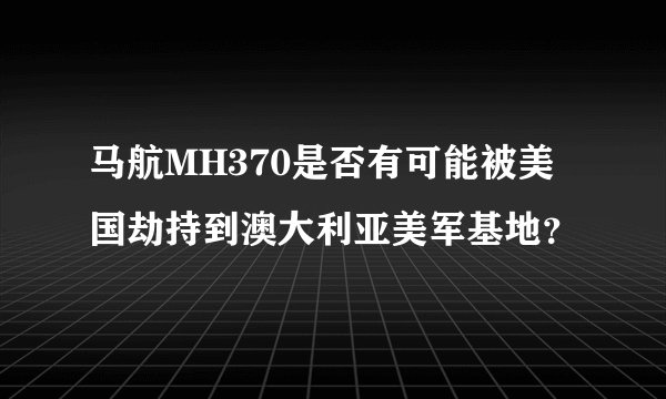 马航MH370是否有可能被美国劫持到澳大利亚美军基地？