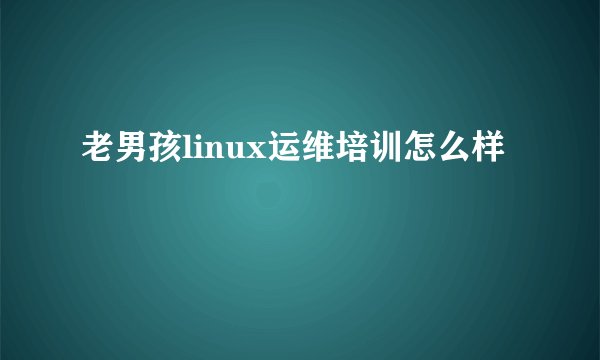 老男孩linux运维培训怎么样