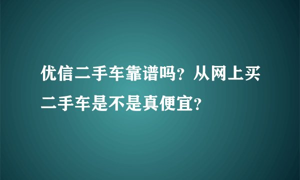 优信二手车靠谱吗？从网上买二手车是不是真便宜？