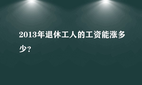 2013年退休工人的工资能涨多少？