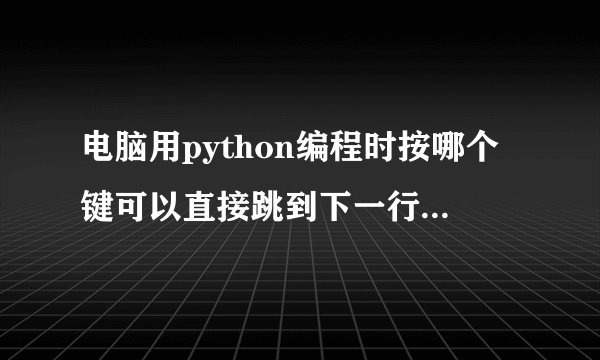 电脑用python编程时按哪个键可以直接跳到下一行，比如写完if语句后要写下一行（我只会狂敲空格&
