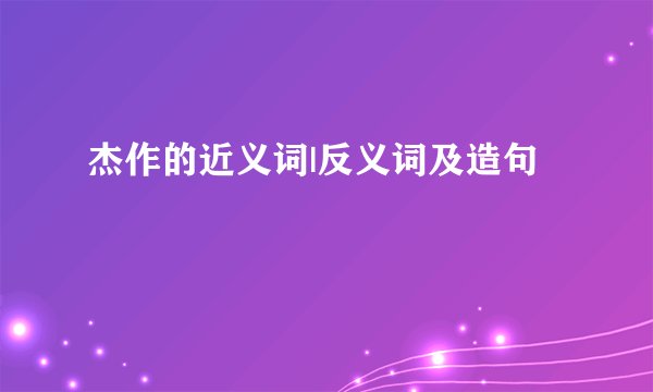 杰作的近义词|反义词及造句