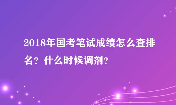 2018年国考笔试成绩怎么查排名？什么时候调剂？