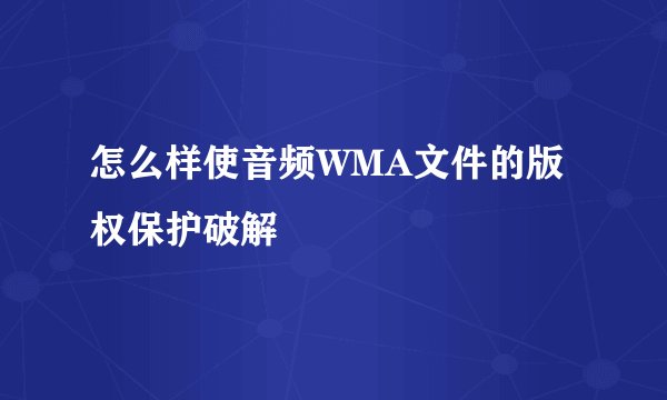 怎么样使音频WMA文件的版权保护破解