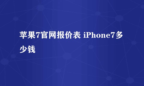 苹果7官网报价表 iPhone7多少钱