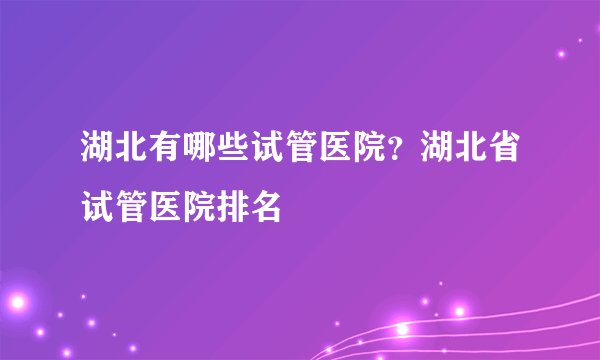 湖北有哪些试管医院？湖北省试管医院排名