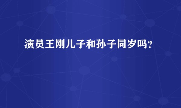 演员王刚儿子和孙子同岁吗？