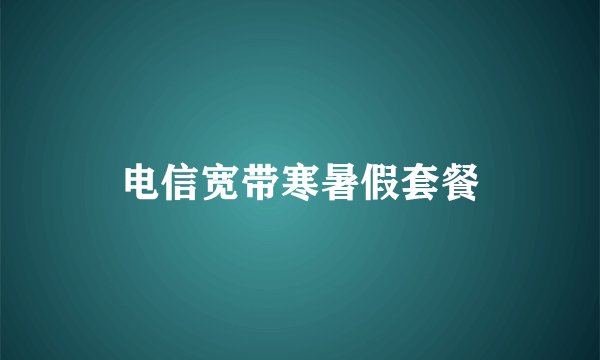 电信宽带寒暑假套餐