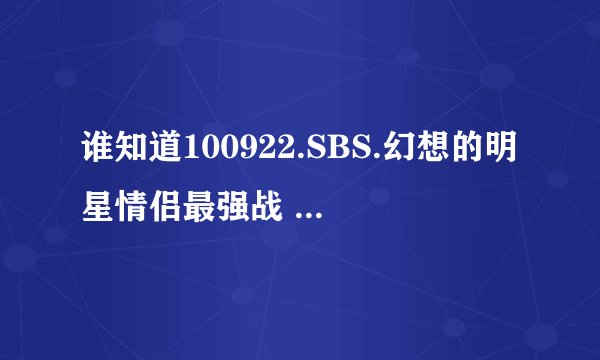 谁知道100922.SBS.幻想的明星情侣最强战 赵权跳的第一支歌名叫什么和下载地址