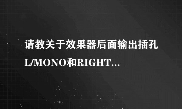 请教关于效果器后面输出插孔L/MONO和RIGHT的区别和作用