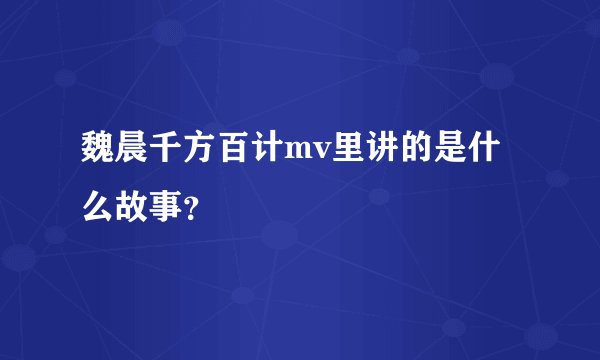 魏晨千方百计mv里讲的是什么故事？