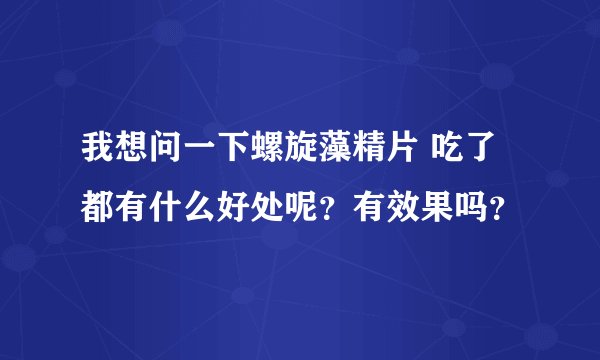 我想问一下螺旋藻精片 吃了都有什么好处呢？有效果吗？