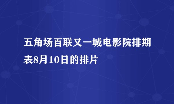 五角场百联又一城电影院排期表8月10日的排片