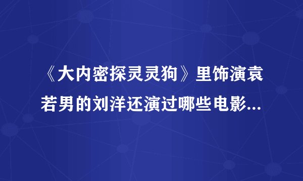 《大内密探灵灵狗》里饰演袁若男的刘洋还演过哪些电影电视剧啊