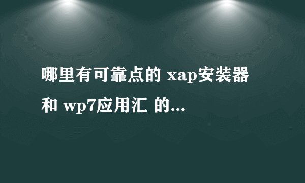 哪里有可靠点的 xap安装器 和 wp7应用汇 的下载地址，且保证可用，最好附上详细安装说明，感激不尽，重赏…
