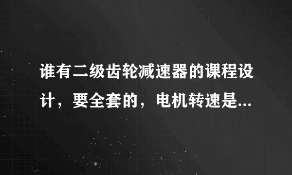 谁有二级齿轮减速器的课程设计，要全套的，电机转速是1500转的，帮帮忙啦，发我邮箱里 aoxueshihun@126.co