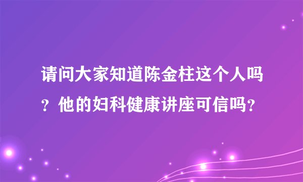 请问大家知道陈金柱这个人吗？他的妇科健康讲座可信吗？