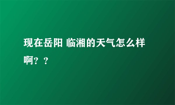 现在岳阳 临湘的天气怎么样啊？？