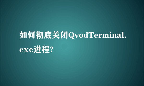 如何彻底关闭QvodTerminal.exe进程?
