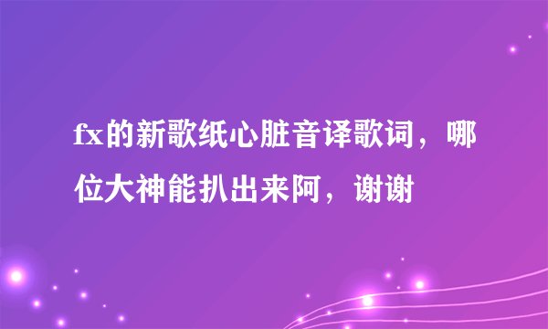fx的新歌纸心脏音译歌词，哪位大神能扒出来阿，谢谢