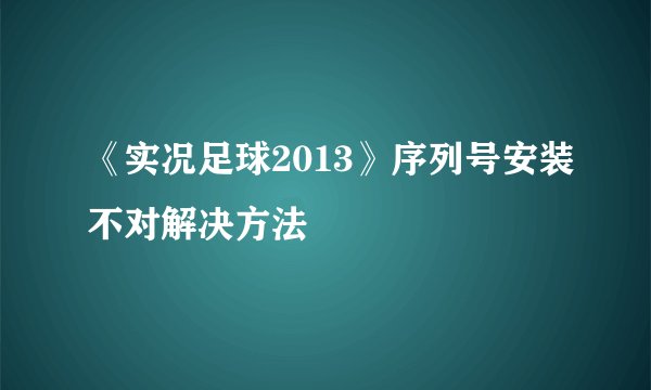 《实况足球2013》序列号安装不对解决方法