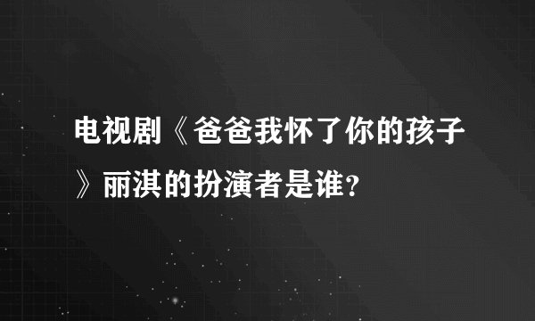 电视剧《爸爸我怀了你的孩子》丽淇的扮演者是谁？