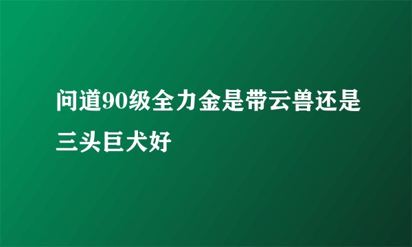 问道90级全力金是带云兽还是三头巨犬好